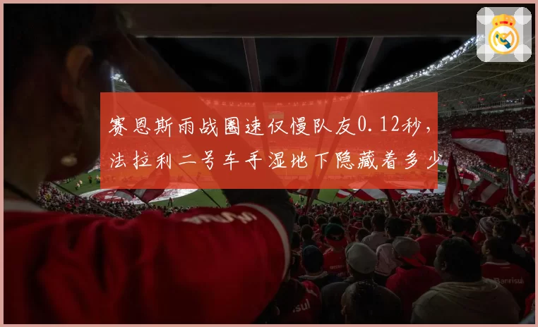 赛恩斯雨战圈速仅慢队友0.12秒，法拉利二号车手湿地下隐藏着多少实力