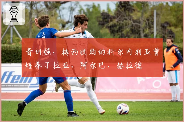 青训强，梅西收购的科尔内利亚曾培养了拉亚、阿尔巴、赫拉德