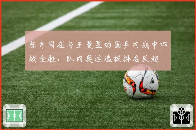 陈幸同在与王曼昱的国乒内战中四战全胜,队内奥运选拔排名反超