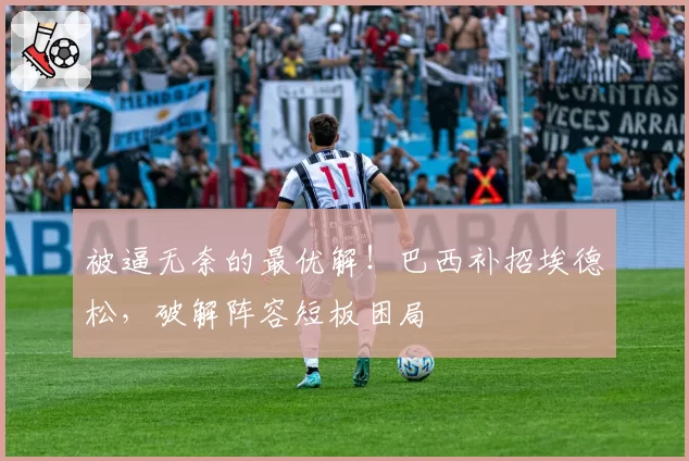 被逼无奈的最优解！巴西补招埃德松，破解阵容短板困局