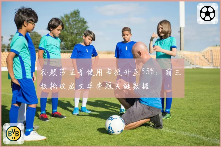 孙颖莎正手使用率提升至55%，前三板抢攻成女单夺冠关键数据