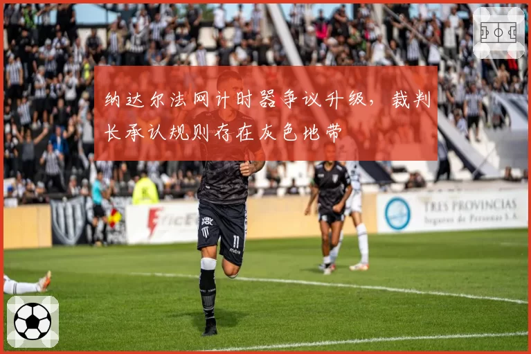 纳达尔法网计时器争议升级，裁判长承认规则存在灰色地带