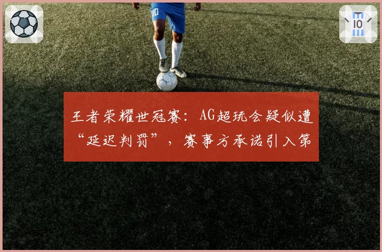 王者荣耀世冠赛：AG超玩会疑似遭“延迟判罚”，赛事方承诺引入第三方监督