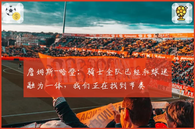 詹姆斯-哈登：骑士全队已经和球迷融为一体，我们正在找到节奏