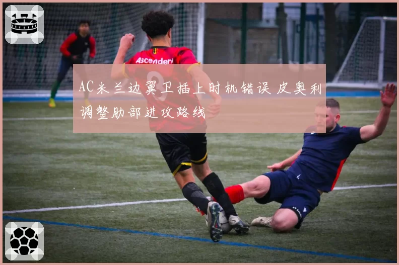 AC米兰边翼卫插上时机错误 皮奥利调整肋部进攻路线