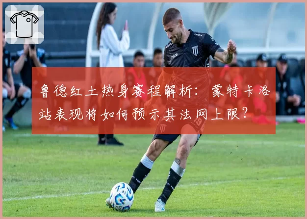 鲁德红土热身赛程解析:蒙特卡洛站表现将如何预示其法网上限?