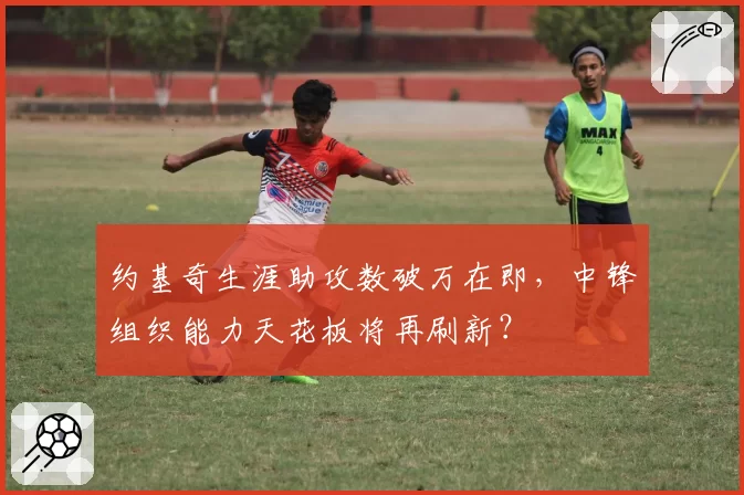 约基奇生涯助攻数破万在即，中锋组织能力天花板将再刷新？