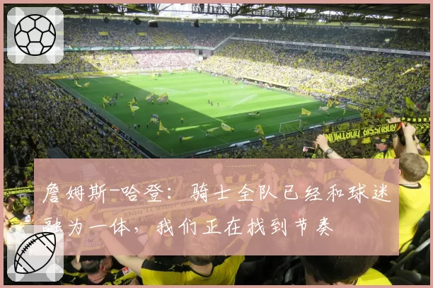 詹姆斯-哈登：骑士全队已经和球迷融为一体，我们正在找到节奏