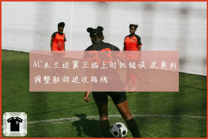 AC米兰边翼卫插上时机错误 皮奥利调整肋部进攻路线
