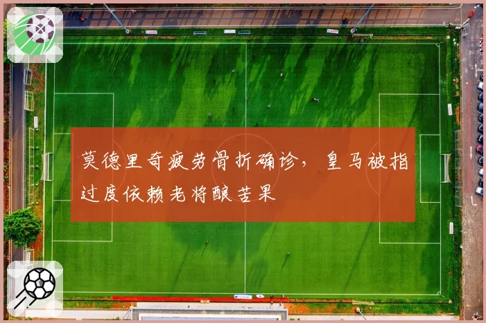 莫德里奇疲劳骨折确诊，皇马被指过度依赖老将酿苦果