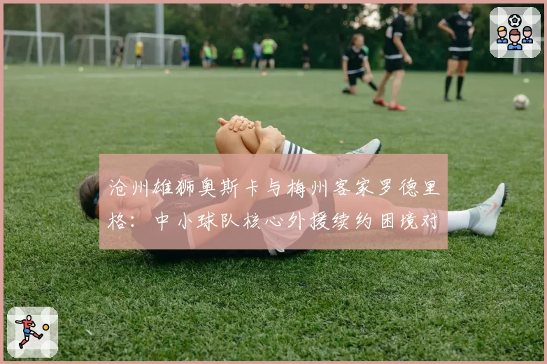 沧州雄狮奥斯卡与梅州客家罗德里格：中小球队核心外援续约困境对比