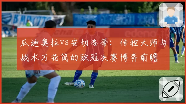 瓜迪奥拉vs安切洛蒂：传控大师与战术万花筒的欧冠决赛博弈前瞻