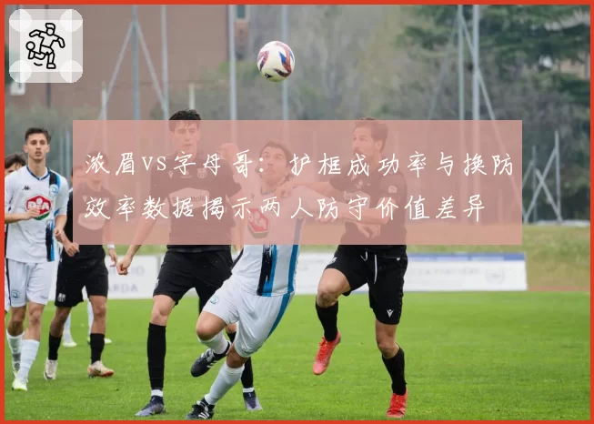 浓眉vs字母哥:护框成功率与换防效率数据揭示两人防守价值差异