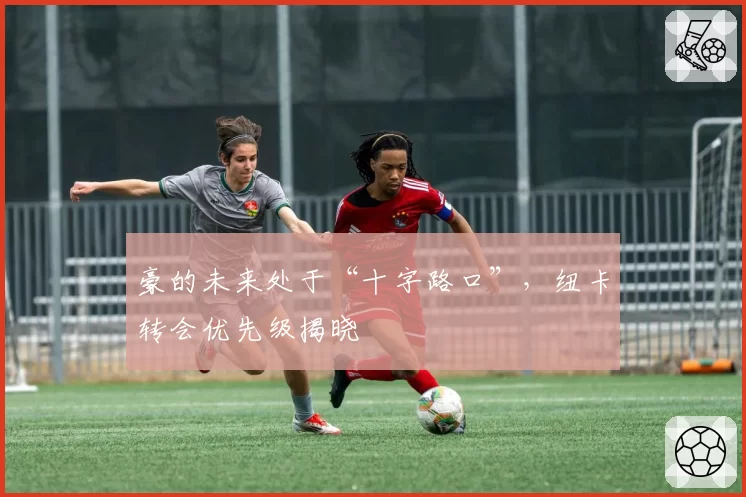 豪的未来处于“十字路口”，纽卡转会优先级揭晓