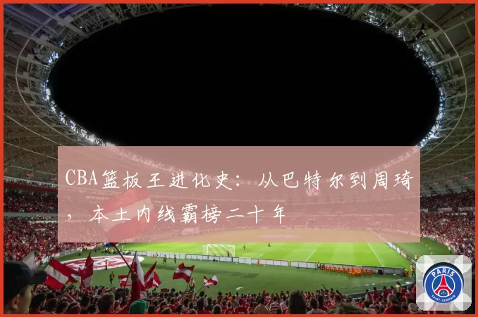 CBA篮板王进化史：从巴特尔到周琦，本土内线霸榜二十年