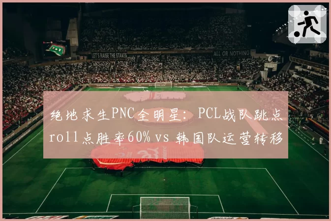 绝地求生PNC全明星：PCL战队跳点roll点胜率60% vs 韩国队运营转移存活率35%