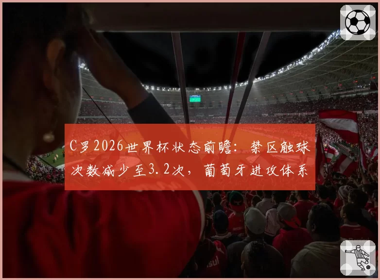 C罗2026世界杯状态前瞻：禁区触球次数减少至3.2次，葡萄牙进攻体系如何转型