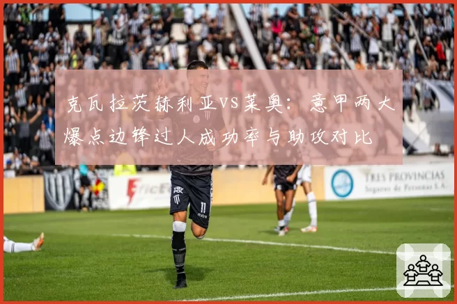 克瓦拉茨赫利亚vs莱奥：意甲两大爆点边锋过人成功率与助攻对比