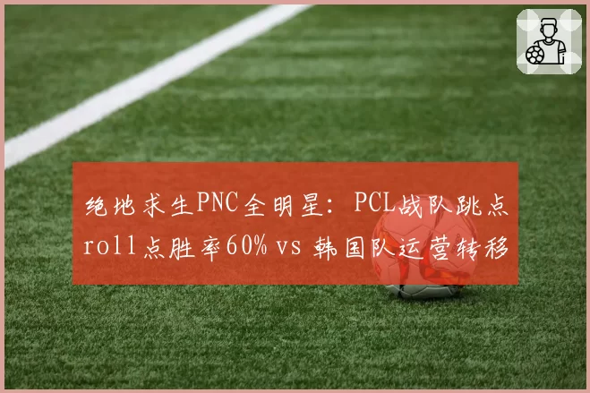 绝地求生PNC全明星:PCL战队跳点roll点胜率60% vs 韩国队运营转移存活率35%