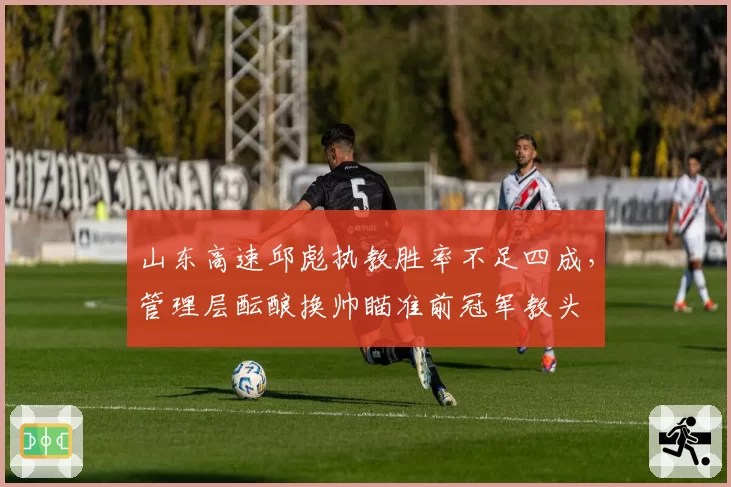 山东高速邱彪执教胜率不足四成，管理层酝酿换帅瞄准前冠军教头