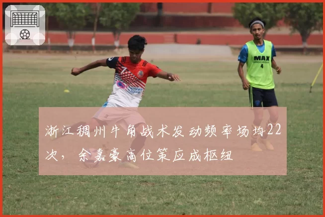 浙江稠州牛角战术发动频率场均22次,余嘉豪高位策应成枢纽