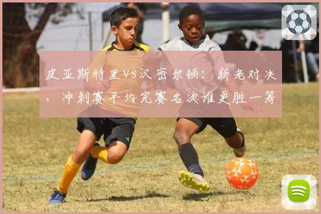 皮亚斯特里vs汉密尔顿：新老对决，冲刺赛平均完赛名次谁更胜一筹？