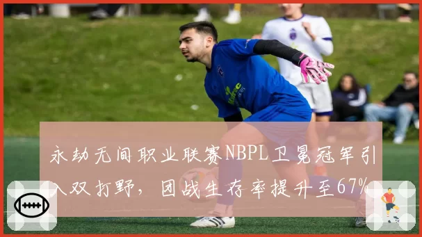 永劫无间职业联赛NBPL卫冕冠军引入双打野，团战生存率提升至67%