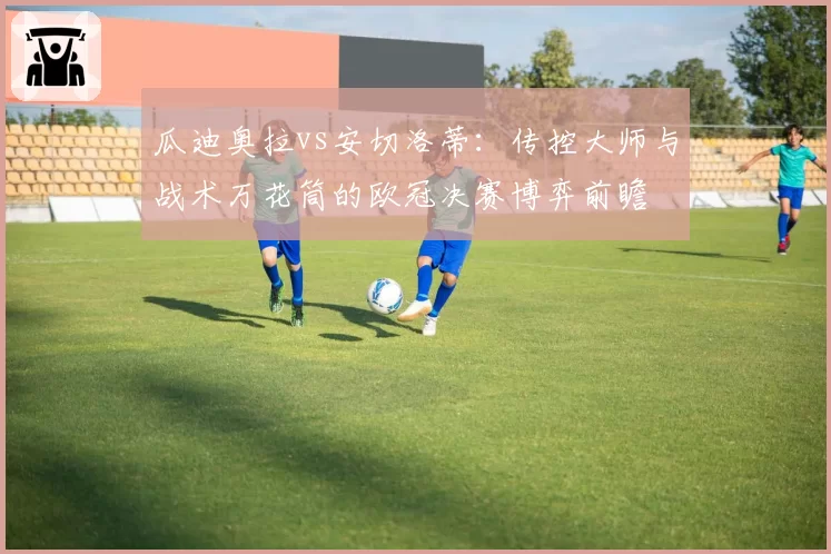 瓜迪奥拉vs安切洛蒂:传控大师与战术万花筒的欧冠决赛博弈前瞻