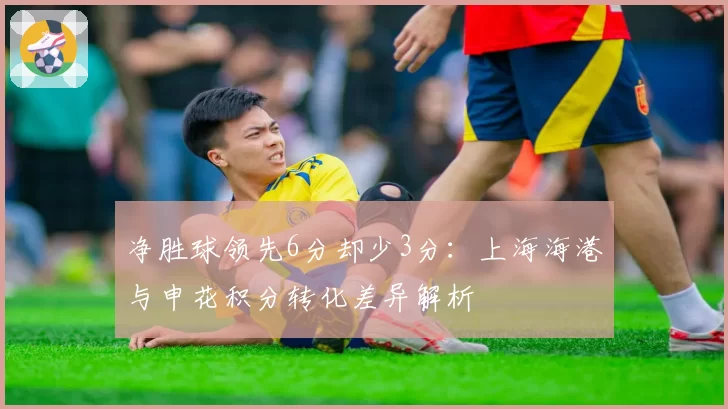 净胜球领先6分却少3分:上海海港与申花积分转化差异解析