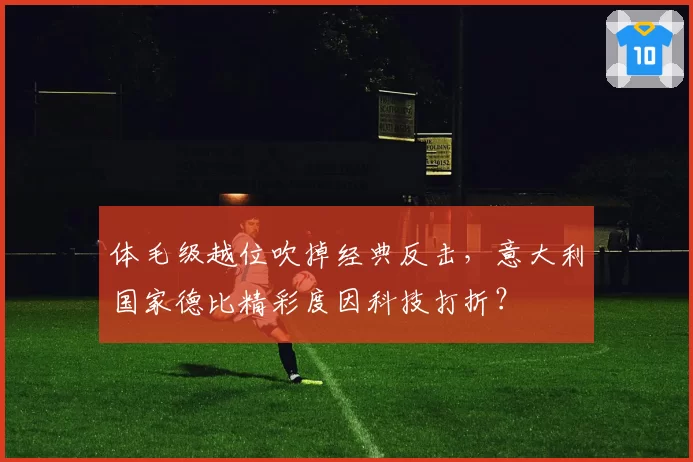 体毛级越位吹掉经典反击，意大利国家德比精彩度因科技打折？
