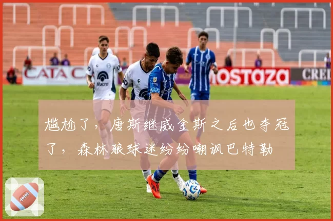尴尬了，唐斯继威金斯之后也夺冠了，森林狼球迷纷纷嘲讽巴特勒