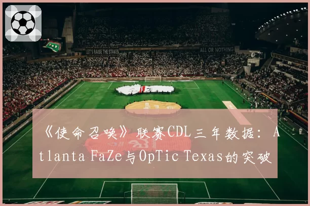 《使命召唤》联赛CDL三年数据：Atlanta FaZe与OpTic Texas的突破战术演变