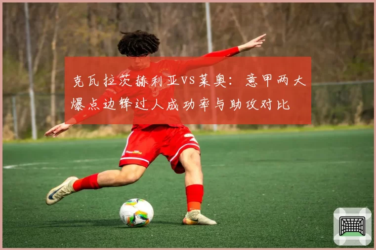克瓦拉茨赫利亚vs莱奥：意甲两大爆点边锋过人成功率与助攻对比