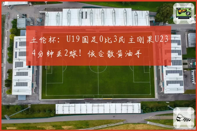 土伦杯:U19国足0比3民主刚果U23 4分钟丢2球!依合散黄油手