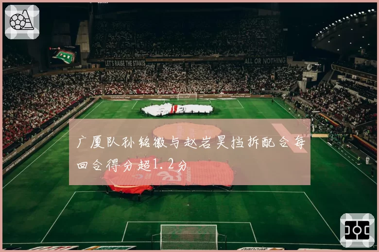 广厦队孙铭徽与赵岩昊挡拆配合每回合得分超1.2分