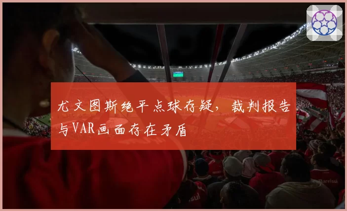 尤文图斯绝平点球存疑，裁判报告与VAR画面存在矛盾