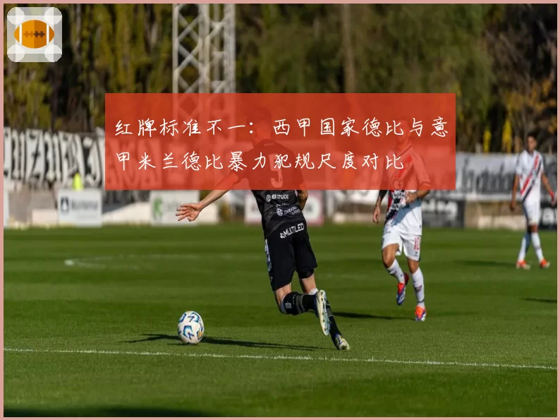 红牌标准不一：西甲国家德比与意甲米兰德比暴力犯规尺度对比
