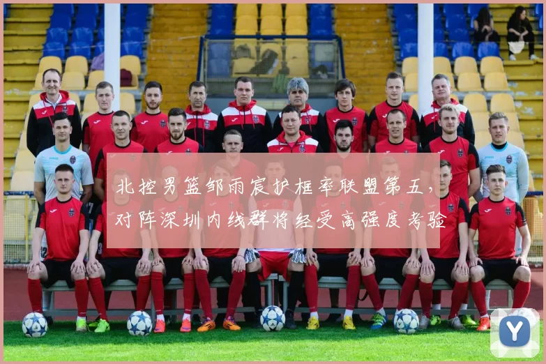 北控男篮邹雨宸护框率联盟第五,对阵深圳内线群将经受高强度考验