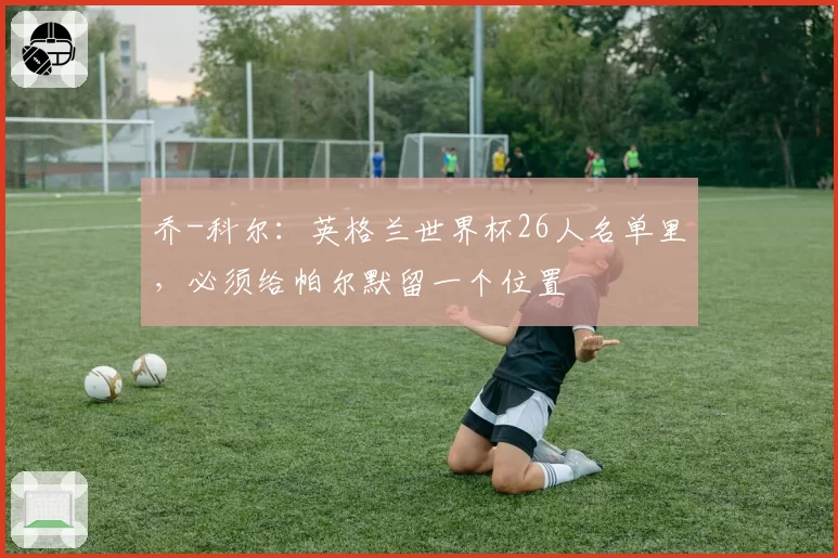 乔-科尔：英格兰世界杯26人名单里，必须给帕尔默留一个位置