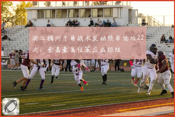 浙江稠州牛角战术发动频率场均22次，余嘉豪高位策应成枢纽