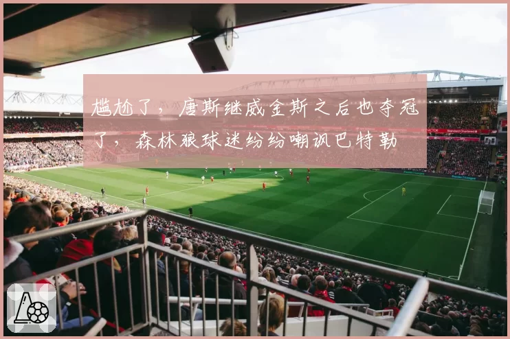 尴尬了，唐斯继威金斯之后也夺冠了，森林狼球迷纷纷嘲讽巴特勒