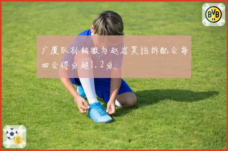 广厦队孙铭徽与赵岩昊挡拆配合每回合得分超1.2分