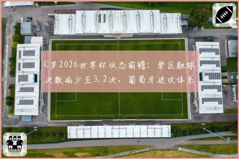 C罗2026世界杯状态前瞻：禁区触球次数减少至3.2次，葡萄牙进攻体系如何转型