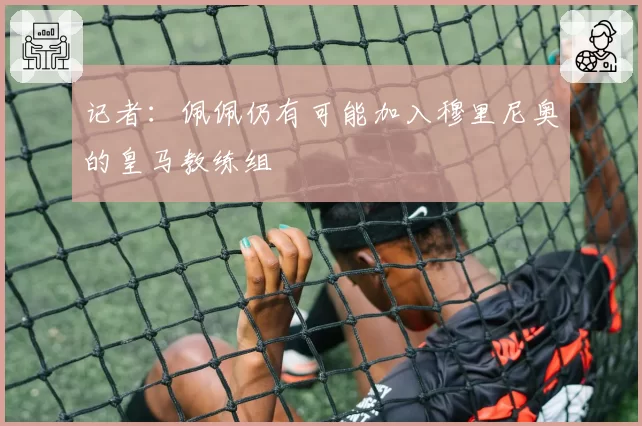 记者：佩佩仍有可能加入穆里尼奥的皇马教练组