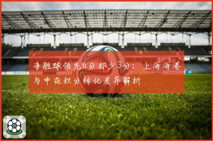 净胜球领先6分却少3分:上海海港与申花积分转化差异解析