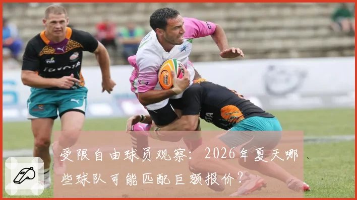 受限自由球员观察：2026年夏天哪些球队可能匹配巨额报价？