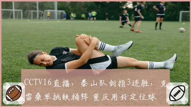 CCTV16直播，泰山队剑指3连胜，克雷桑单挑铁桶阵 重庆用好定位球